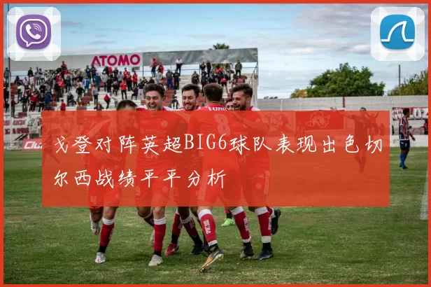 戈登对阵英超BIG6球队表现出色切尔西战绩平平分析