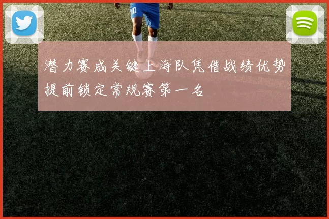 潜力赛成关键上海队凭借战绩优势提前锁定常规赛第一名