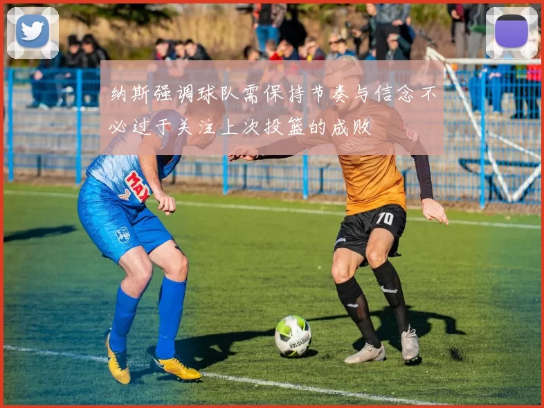 纳斯强调球队需保持节奏与信念不必过于关注上次投篮的成败