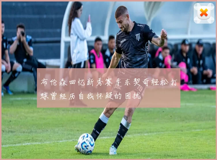 布伦森回忆新秀赛季东契奇轻松打球曾经历自我怀疑的困扰