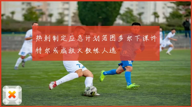 热刺制定应急计划若图多尔下课许特尔或成救火教练人选