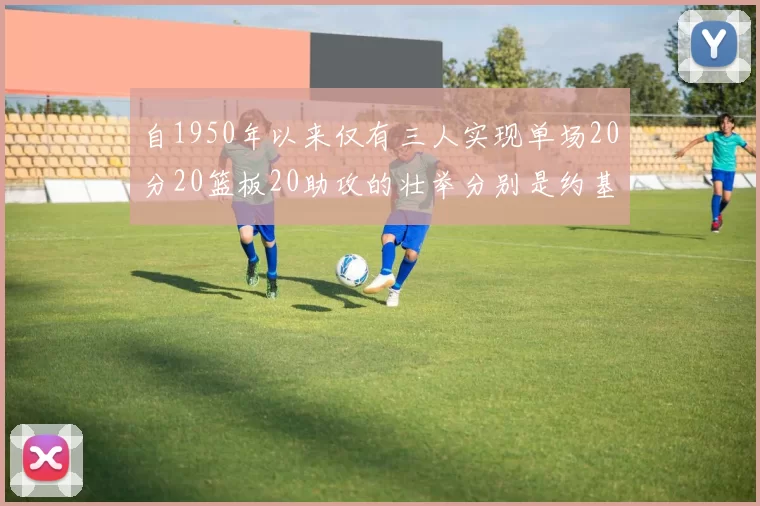 自1950年以来仅有三人实现单场20分20篮板20助攻的壮举分别是约基奇威少和张伯伦