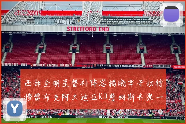 西部全明星替补阵容揭晓华子切特穆雷布克阿夫迪亚KD詹姆斯齐聚一堂