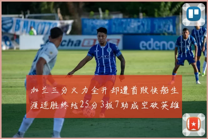 加兰三分火力全开却遭首败快船生涯连胜终结25分3板7助成空砍英雄