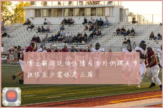 博主解读廷伯伤情或为外侧踝关节扭伤至少需休息三周
