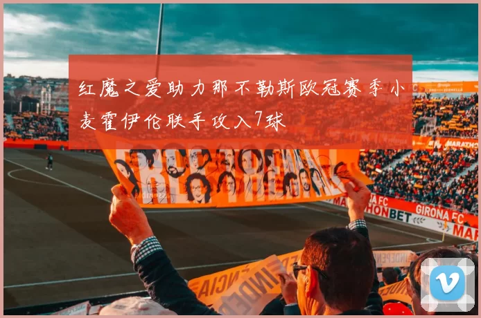 红魔之爱助力那不勒斯欧冠赛季小麦霍伊伦联手攻入7球