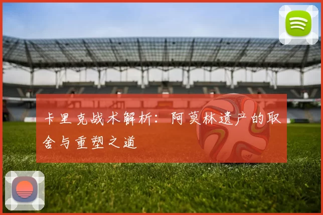 卡里克战术解析：阿莫林遗产的取舍与重塑之道
