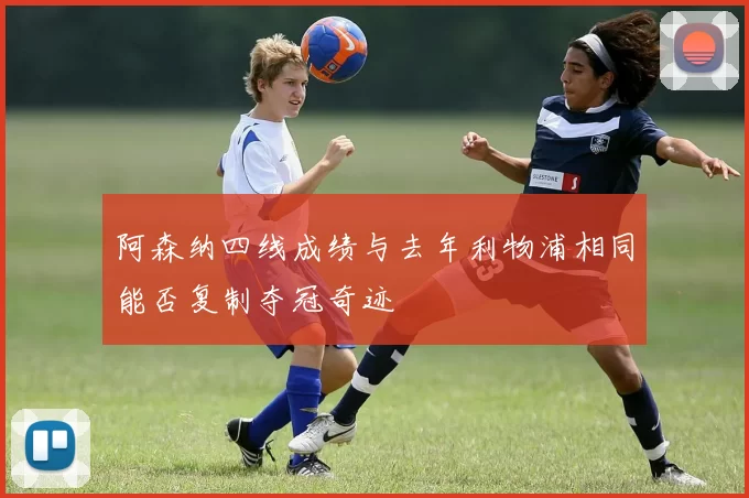 阿森纳四线成绩与去年利物浦相同能否复制夺冠奇迹