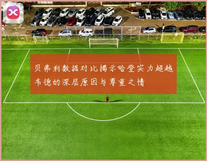 贝弗利数据对比揭示哈登实力超越韦德的深层原因与尊重之情
