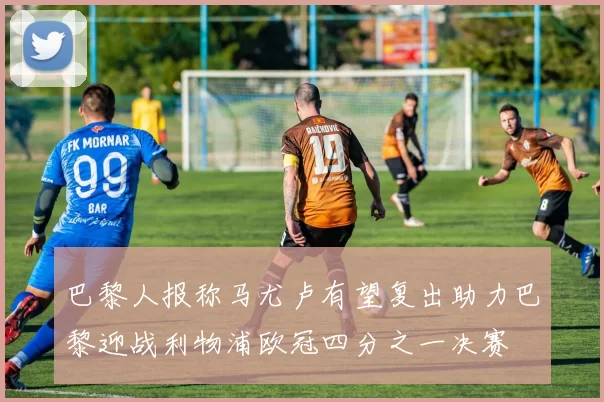 巴黎人报称马尤卢有望复出助力巴黎迎战利物浦欧冠四分之一决赛