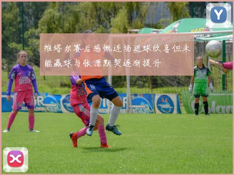 维塔尔赛后感慨连场进球欣喜但未能赢球与张源默契逐渐提升