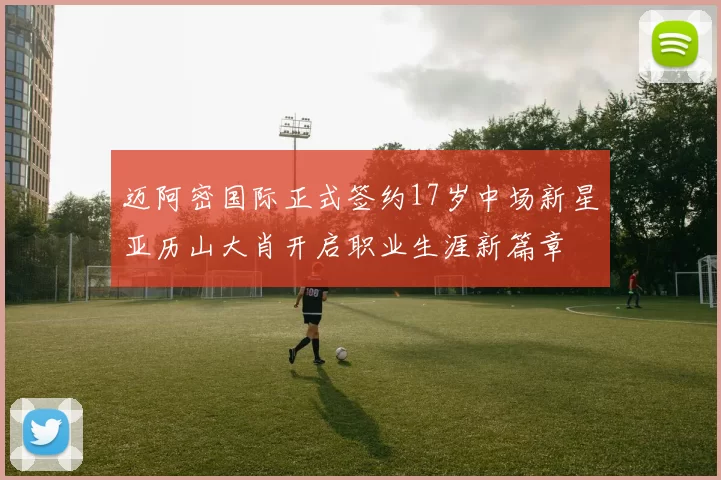 迈阿密国际正式签约17岁中场新星亚历山大肖开启职业生涯新篇章