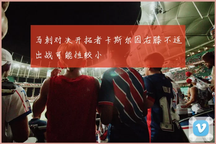 马刺对决开拓者卡斯尔因右膝不适出战可能性较小