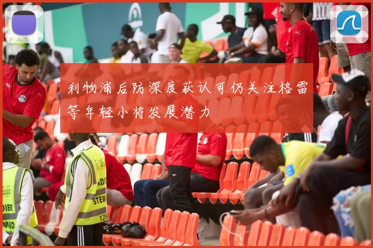 利物浦后防深度获认可仍关注格雷等年轻小将发展潜力