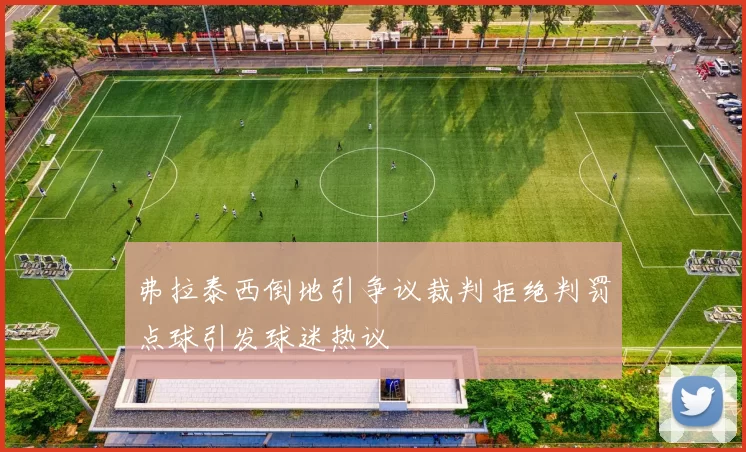 弗拉泰西倒地引争议裁判拒绝判罚点球引发球迷热议