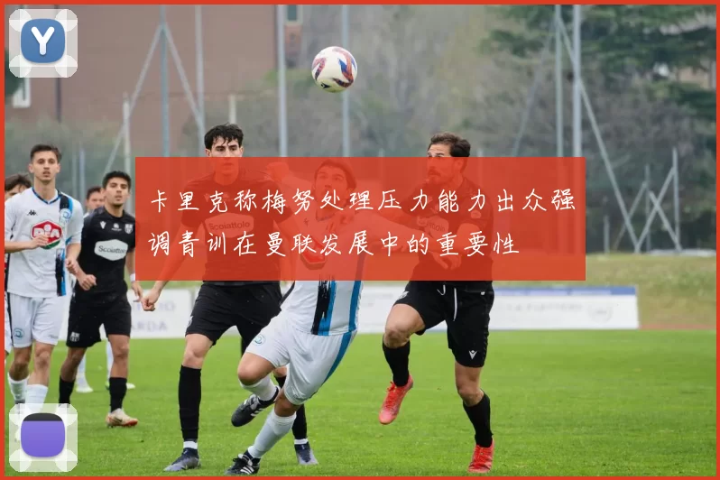卡里克称梅努处理压力能力出众强调青训在曼联发展中的重要性