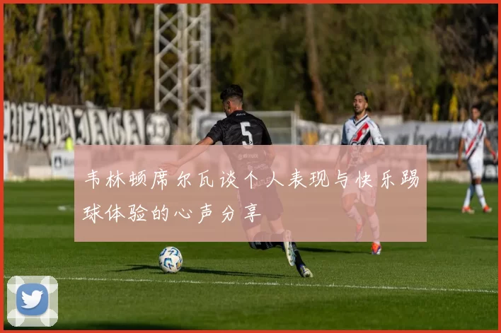 韦林顿席尔瓦谈个人表现与快乐踢球体验的心声分享