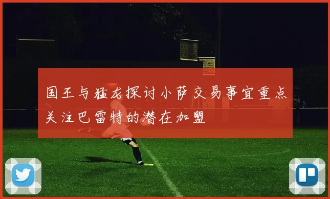 国王与猛龙探讨小萨交易事宜重点关注巴雷特的潜在加盟