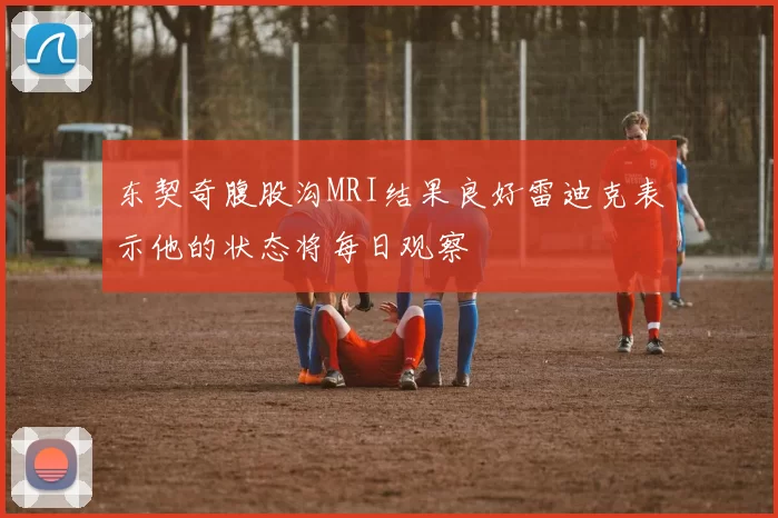 东契奇腹股沟MRI结果良好雷迪克表示他的状态将每日观察