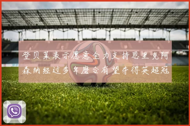 登贝莱表示愿意全力支持恩里克阿森纳经过多年磨合有望夺得英超冠军