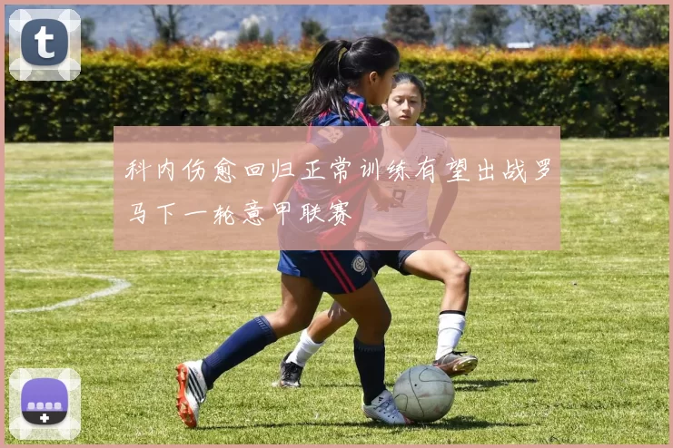科内伤愈回归正常训练有望出战罗马下一轮意甲联赛