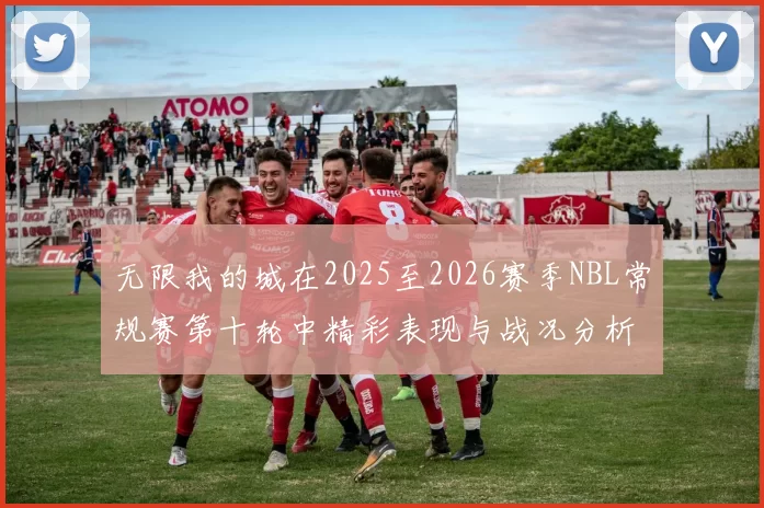 无限我的城在2025至2026赛季NBL常规赛第十轮中精彩表现与战况分析