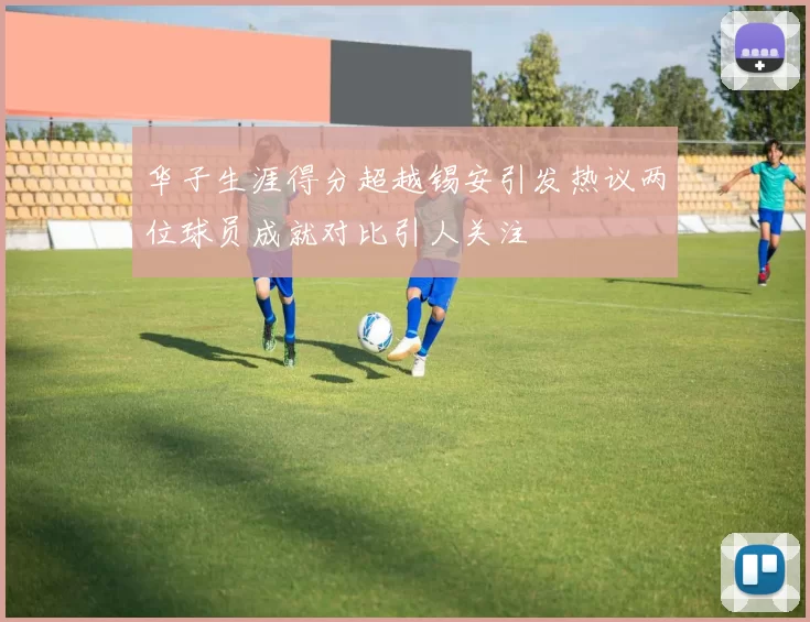 华子生涯得分超越锡安引发热议两位球员成就对比引人关注