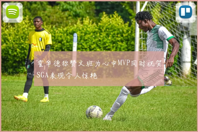 霍华德称赞文班为心中MVP同时祝贺SGA表现令人惊艳