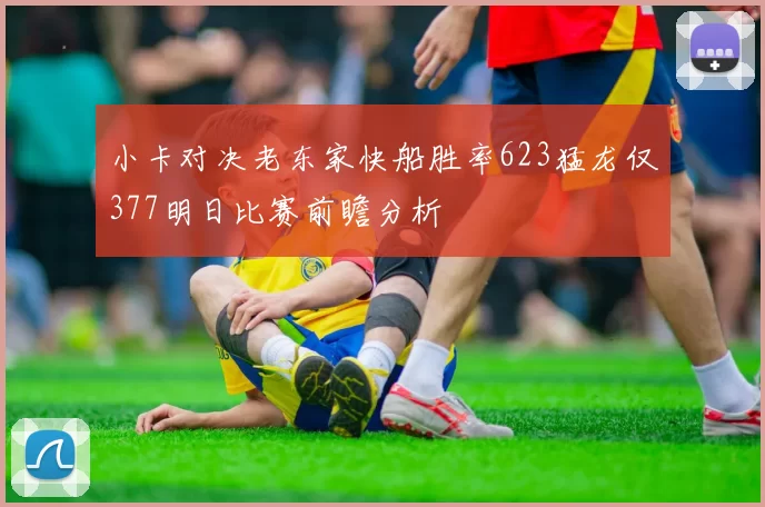 小卡对决老东家快船胜率623猛龙仅377明日比赛前瞻分析