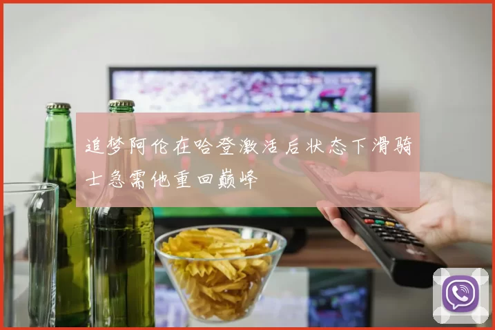追梦阿伦在哈登激活后状态下滑骑士急需他重回巅峰